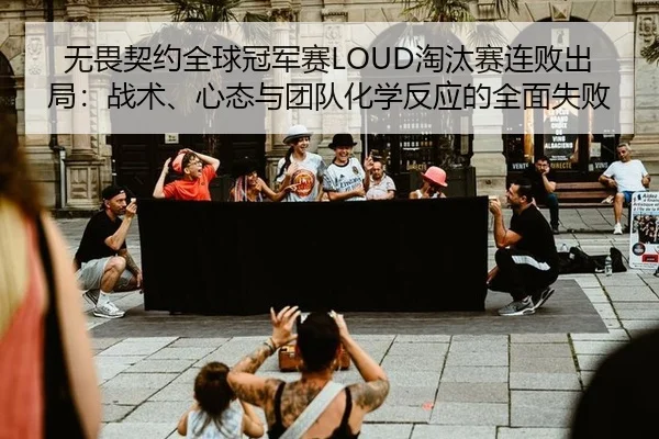 无畏契约全球冠军赛LOUD淘汰赛连败出局：战术、心态与团队化学反应的全面失败