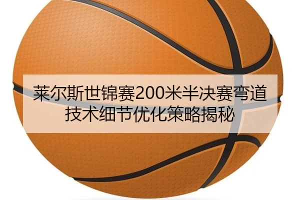 莱尔斯世锦赛200米半决赛弯道技术细节优化策略揭秘