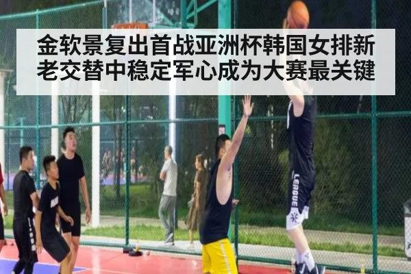 金软景复出首战亚洲杯韩国女排新老交替中稳定军心成为大赛最关键