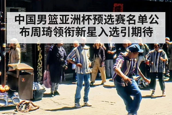 中国男篮亚洲杯预选赛名单公布周琦领衔新星入选引期待