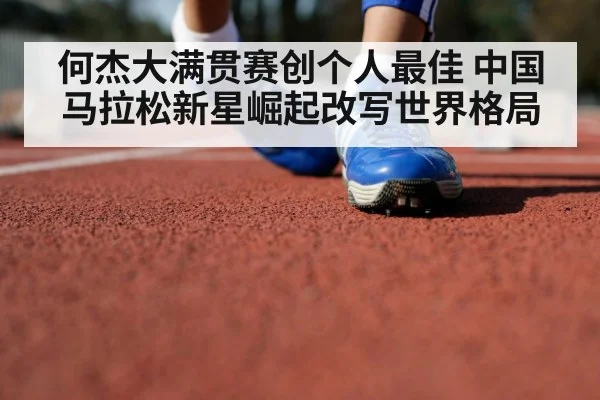 何杰大满贯赛创个人最佳 中国马拉松新星崛起改写世界格局