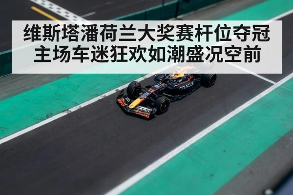 维斯塔潘荷兰大奖赛杆位夺冠主场车迷狂欢如潮盛况空前