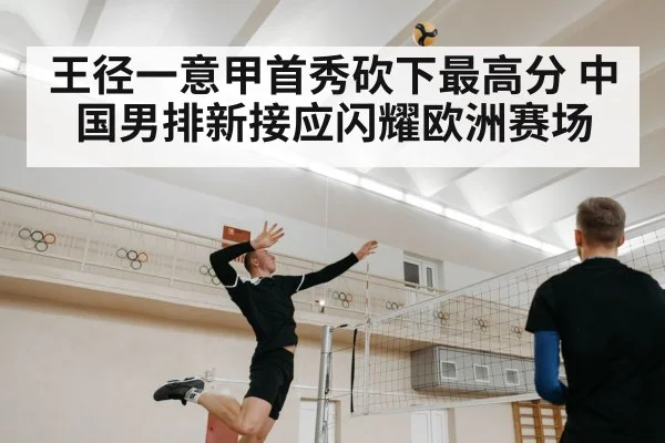 王径一意甲首秀砍下最高分 中国男排新接应闪耀欧洲赛场