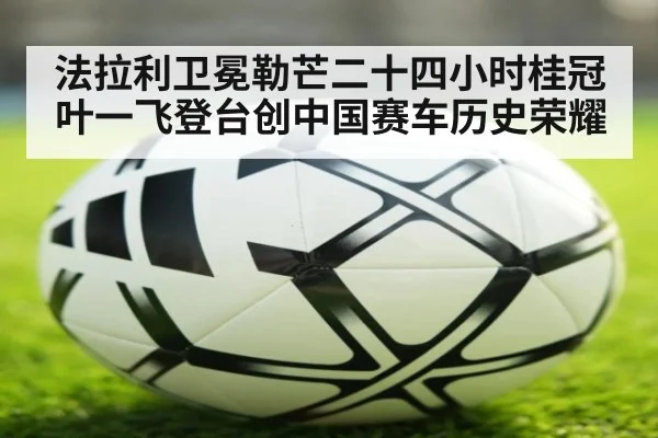 法拉利卫冕勒芒二十四小时桂冠叶一飞登台创中国赛车历史荣耀