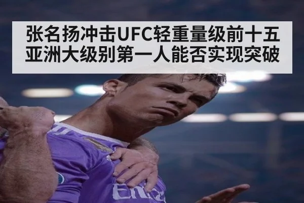 张名扬冲击UFC轻重量级前十五亚洲大级别第一人能否实现突破